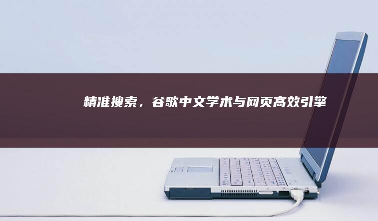 精准搜索，谷歌中文学术与网页高效引擎